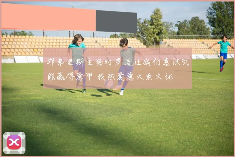 邓弗里斯主场对罗马让我们意识到能赢得意甲 我热爱意大利文化